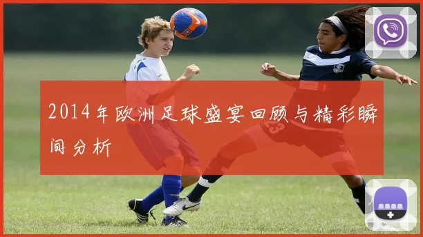 2014年欧洲足球盛宴回顾与精彩瞬间分析