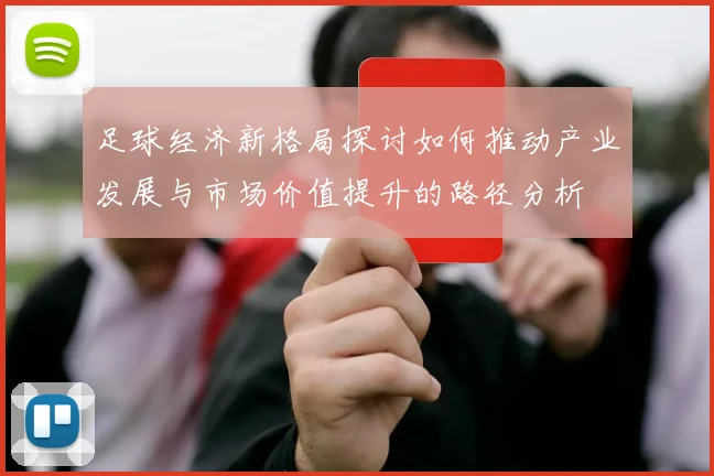 足球经济新格局探讨如何推动产业发展与市场价值提升的路径分析