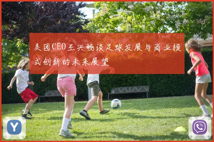 美团CEO王兴畅谈足球发展与商业模式创新的未来展望