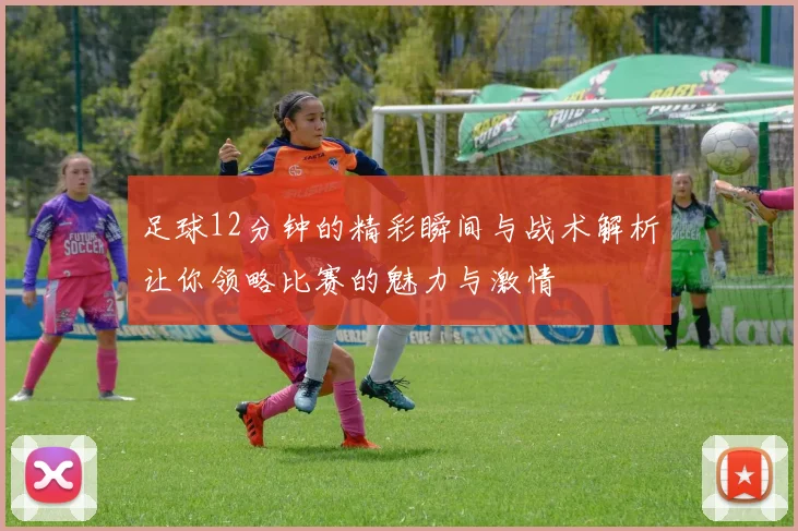 足球12分钟的精彩瞬间与战术解析让你领略比赛的魅力与激情