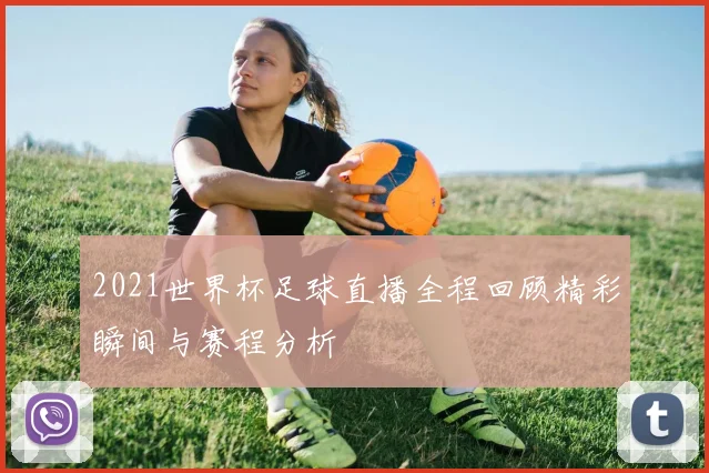 2021世界杯足球直播全程回顾精彩瞬间与赛程分析