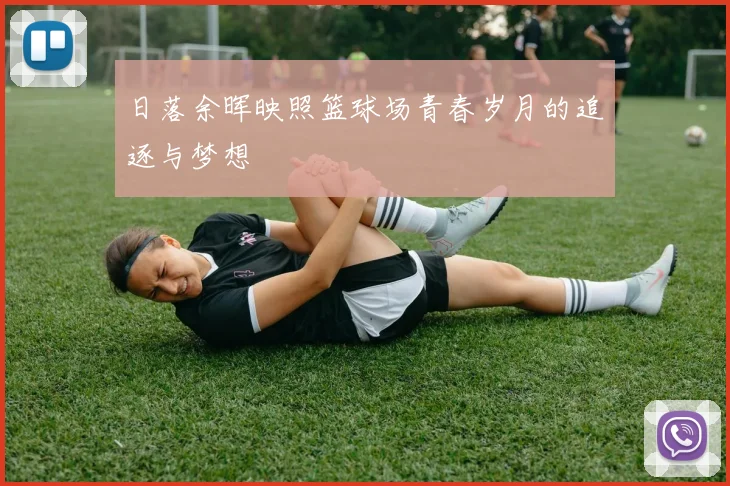 日落余晖映照篮球场青春岁月的追逐与梦想