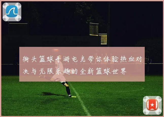 街头篮球手游电光带你体验热血对决与无限乐趣的全新篮球世界