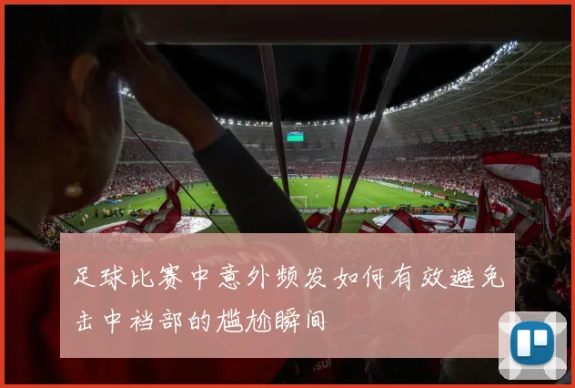 足球比赛中意外频发如何有效避免击中裆部的尴尬瞬间