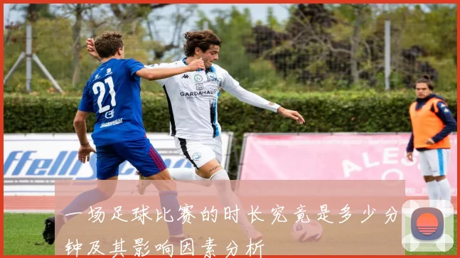 一场足球比赛的时长究竟是多少分钟及其影响因素分析