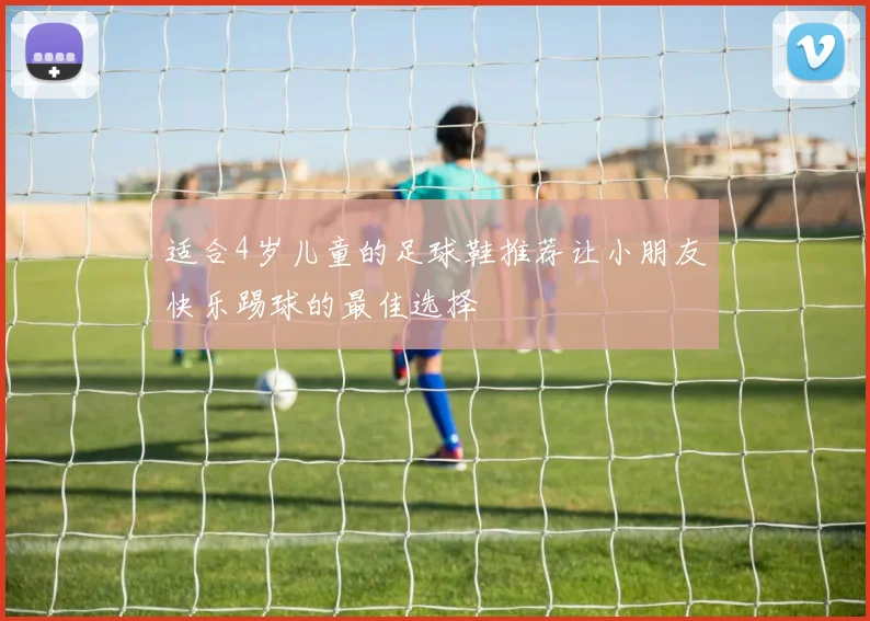 适合4岁儿童的足球鞋推荐让小朋友快乐踢球的最佳选择