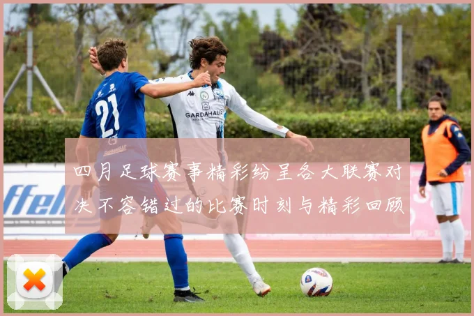 四月足球赛事精彩纷呈各大联赛对决不容错过的比赛时刻与精彩回顾
