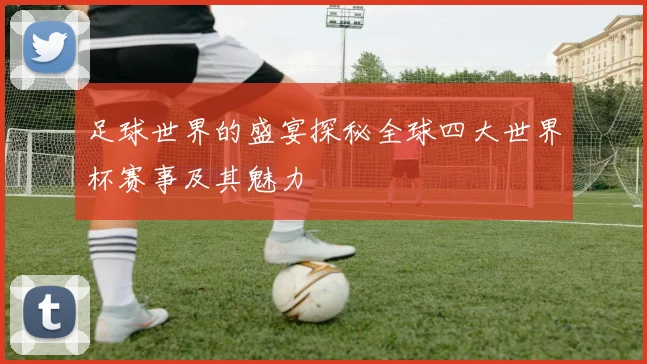 足球世界的盛宴探秘全球四大世界杯赛事及其魅力