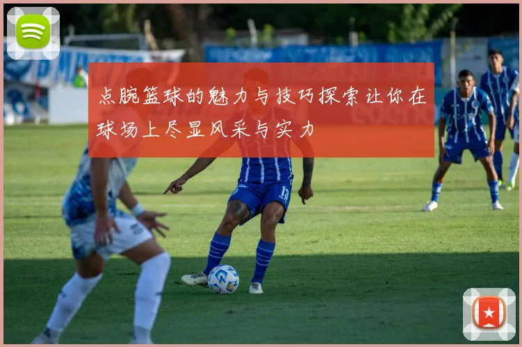 点腕篮球的魅力与技巧探索让你在球场上尽显风采与实力