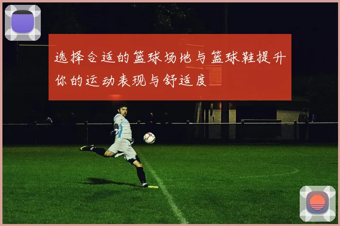 选择合适的篮球场地与篮球鞋提升你的运动表现与舒适度