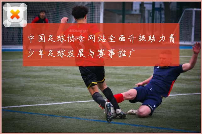 中国足球协会网站全面升级助力青少年足球发展与赛事推广
